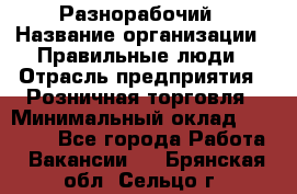 Разнорабочий › Название организации ­ Правильные люди › Отрасль предприятия ­ Розничная торговля › Минимальный оклад ­ 30 000 - Все города Работа » Вакансии   . Брянская обл.,Сельцо г.